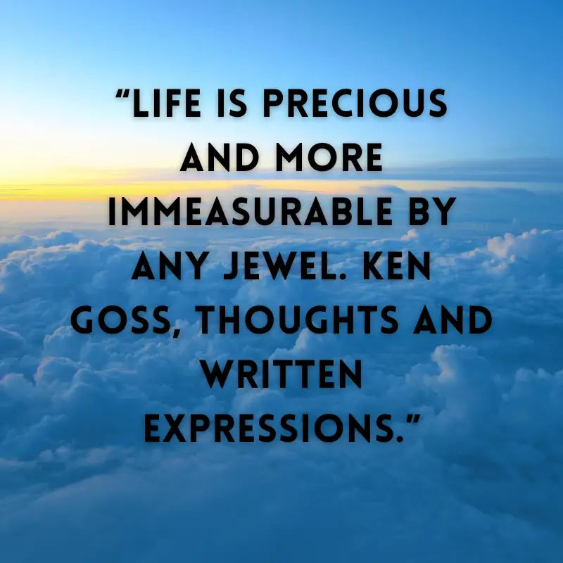 Life is precious and more immeasurable by any jewel. Ken Goss, Thoughts and Written Expressions