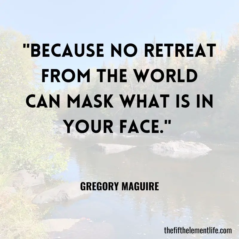 "Because no retreat from the world can mask what is in your face." - Gregory Maguire