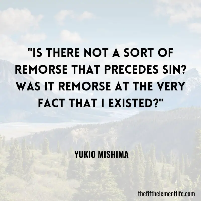 "Is there not a sort of remorse that precedes sin? Was it remorse at the very fact that I existed?" - Yukio Mishima