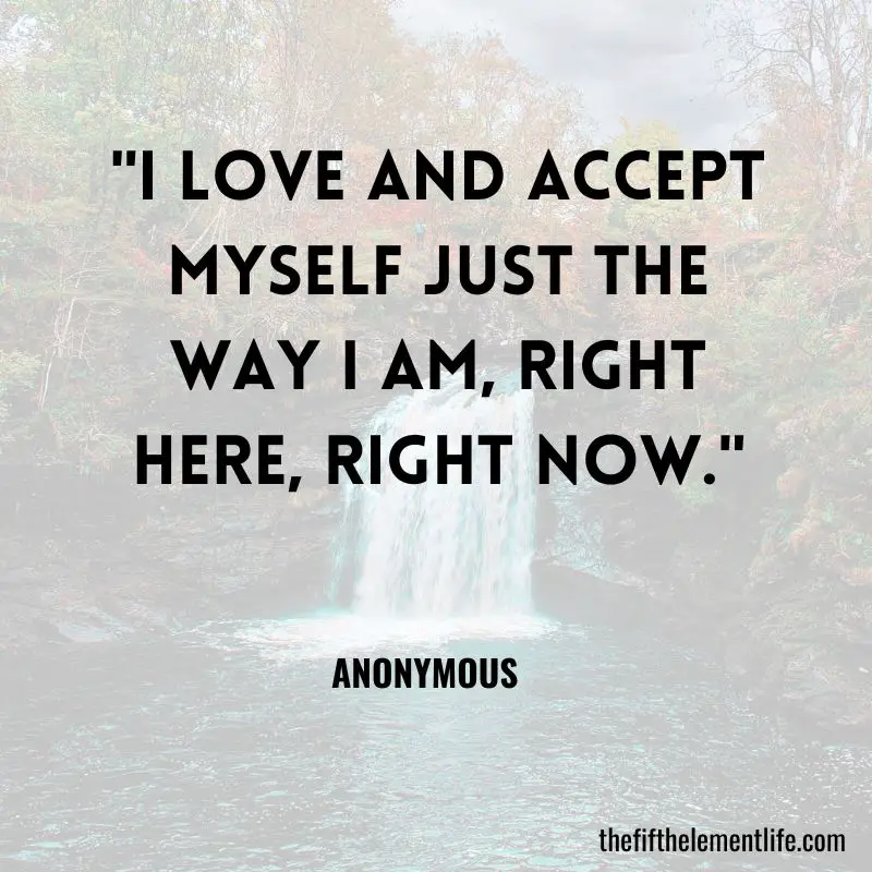 "I love and accept myself just the way I am, right here, right now." 