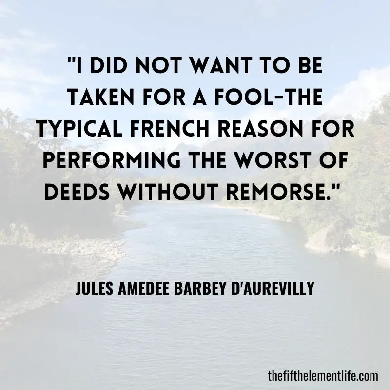 "I did not want to be taken for a fool-the typical French reason for performing the worst of deeds without remorse." - Jules Amedee Barbey d'Aurevilly