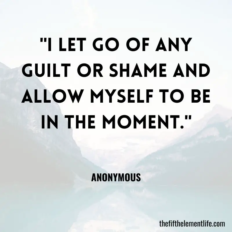 "I let go of any guilt or shame and allow myself to be in the moment."