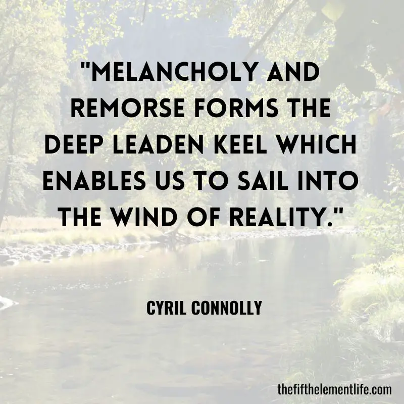 "Melancholy and remorse forms the deep leaden keel which enables us to sail into the wind of reality." - Cyril Connolly