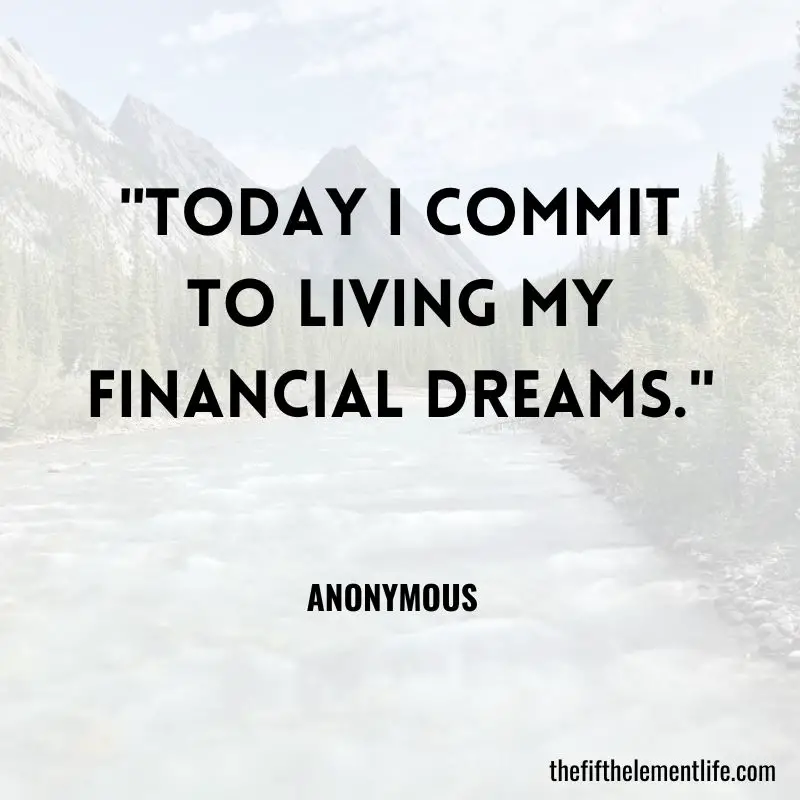 "Today I commit to living my financial dreams."       
