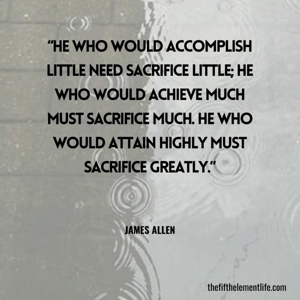 "He who would accomplish little need sacrifice little; he who would achieve much must sacrifice much. He who would attain highly must sacrifice greatly."