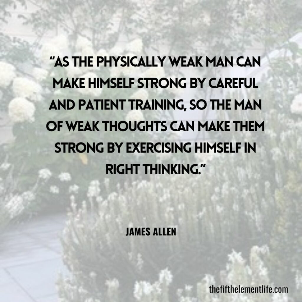 "As the physically weak man can make himself strong by careful and patient training, so the man of weak thoughts can make them strong by exercising himself in right thinking."