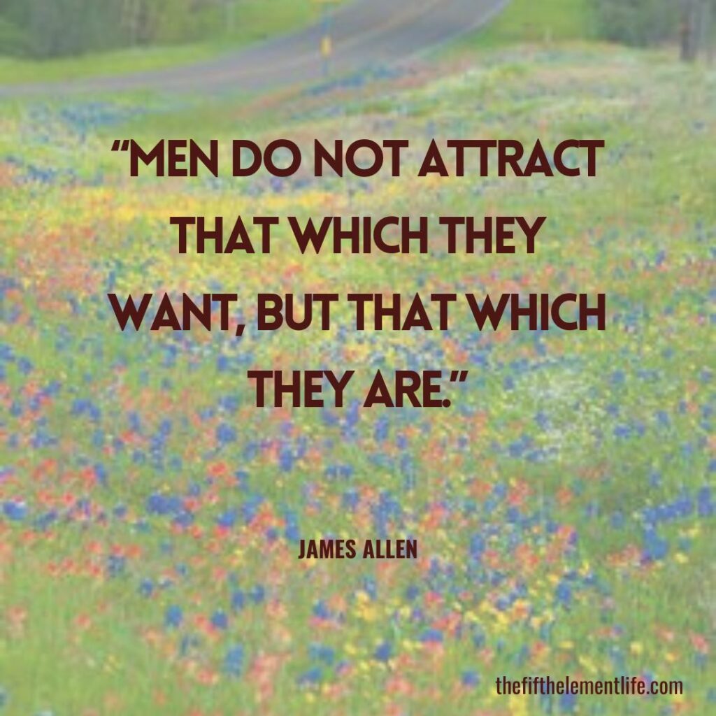 “Men do not attract that which they want, but that which they are.”