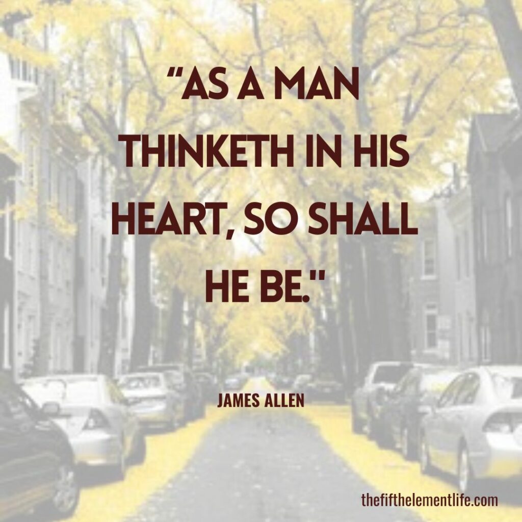 “As a man thinketh in his heart, so shall he be.”