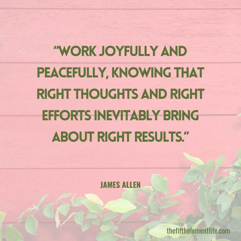“Work joyfully and peacefully, knowing that right thoughts and right efforts inevitably bring about right results.”