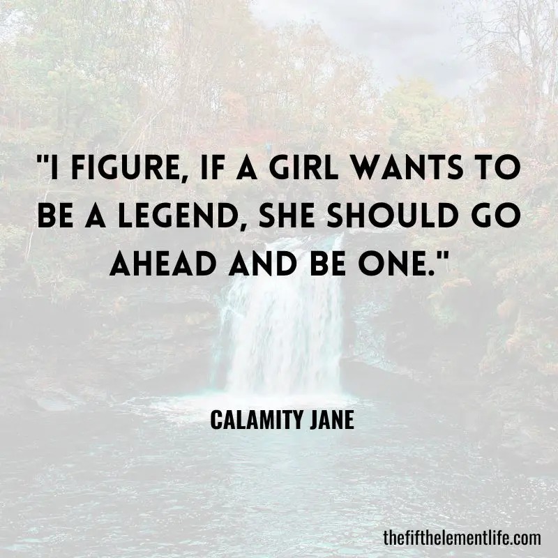 "I figure, if a girl wants to be a legend, she should go ahead and be one." – Calamity Jane