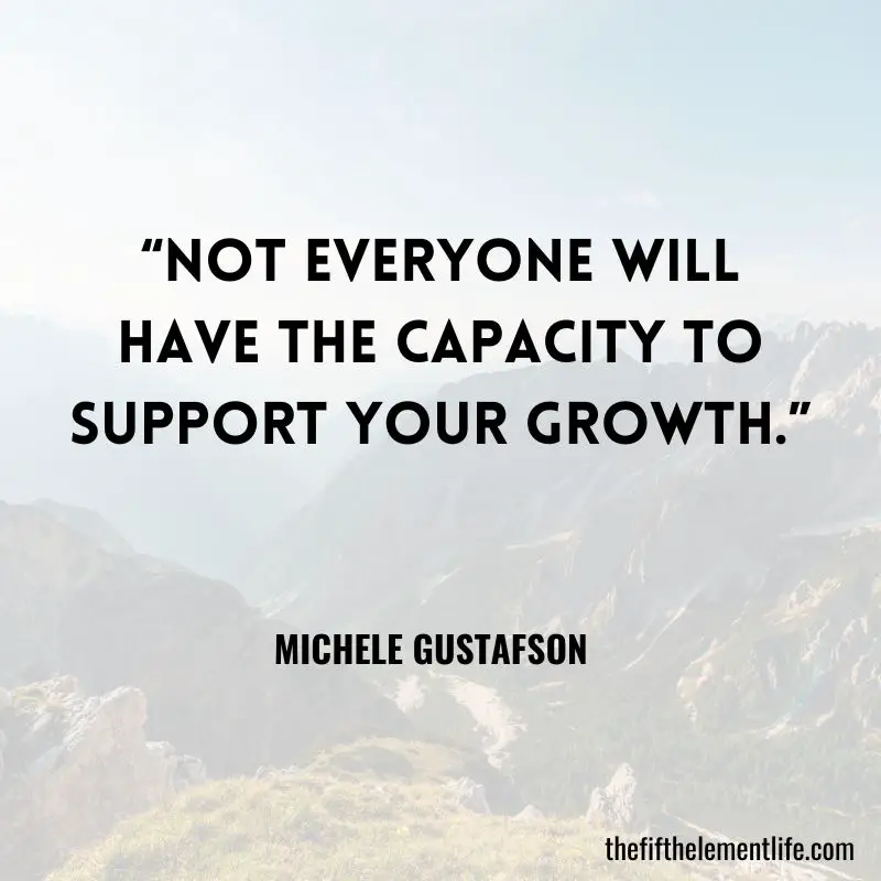 “Not everyone will have the capacity to support your growth.” ― Michele Gustafson