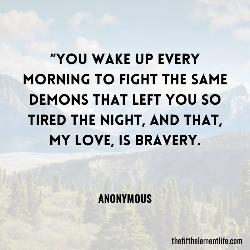 “You wake up every morning to fight the same demons that left you so tired the night, and that, my love, is bravery.