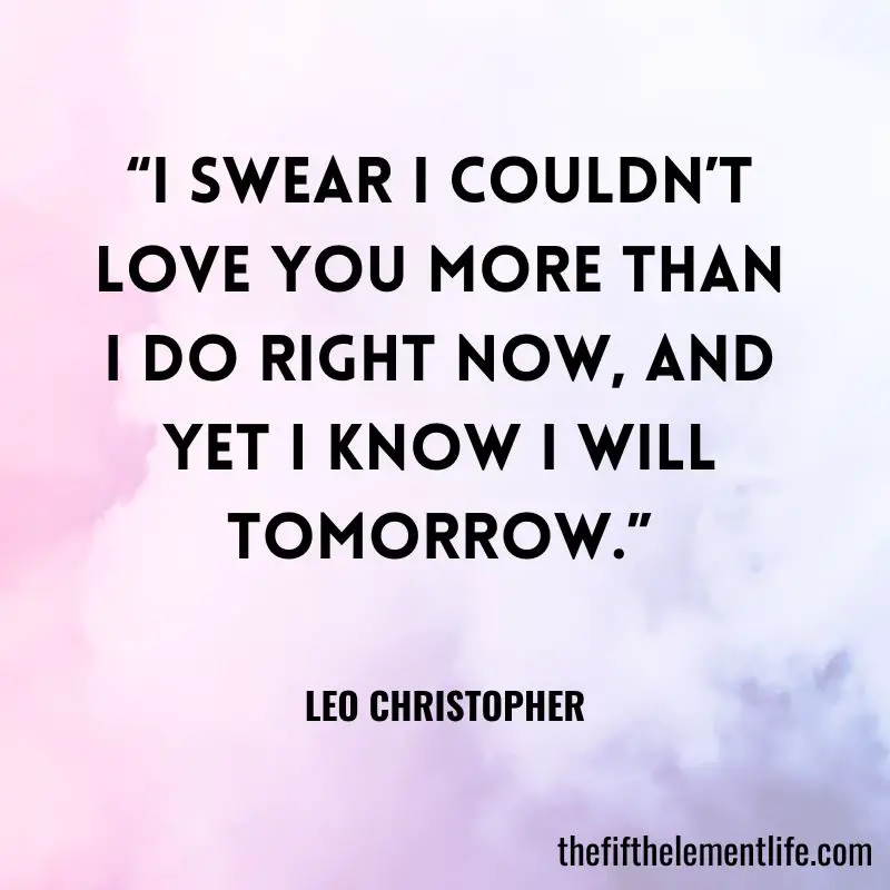 “I swear I couldn’t love you more than I do right now, and yet I know I will tomorrow.” – Leo Christopher
