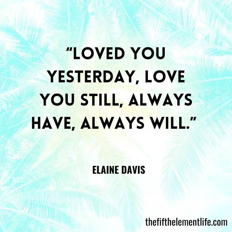 “Loved you yesterday, love you still, always have, always will.” – Elaine Davis