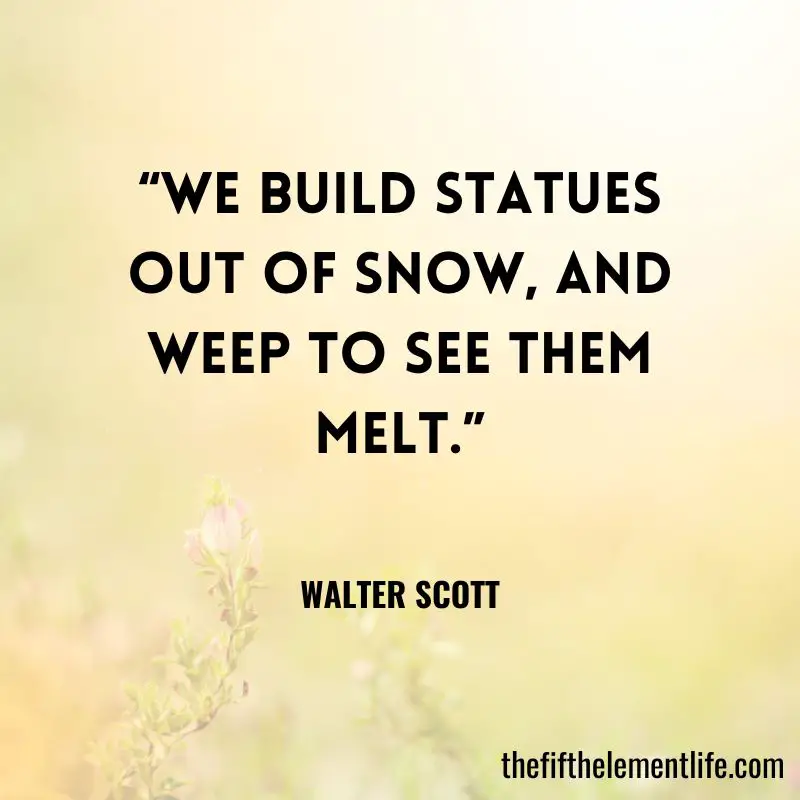 “We build statues out of snow, and weep to see them melt.” ― Walter Scott