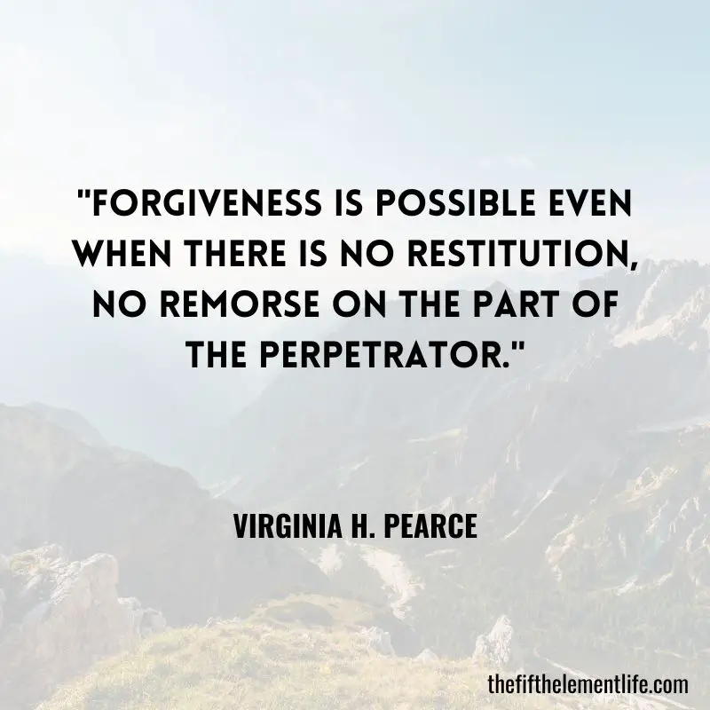 "Forgiveness is possible even when there is no restitution, no remorse on the part of the perpetrator." - Virginia H. Pearce