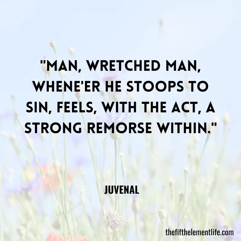"Man, wretched man, whene'er he stoops to sin, Feels, with the act, a strong remorse within." - Juvenal