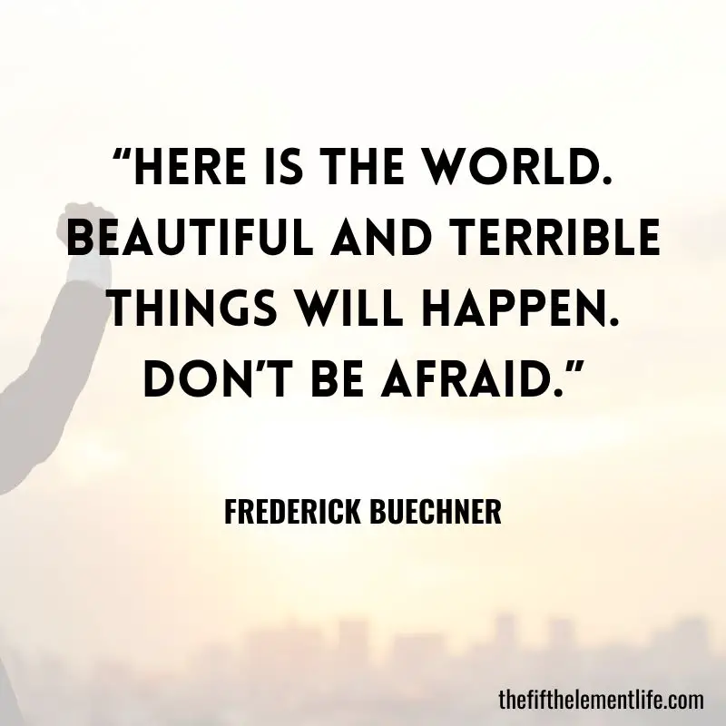 “Here is the world. Beautiful and terrible things will happen. Don’t be afraid.”