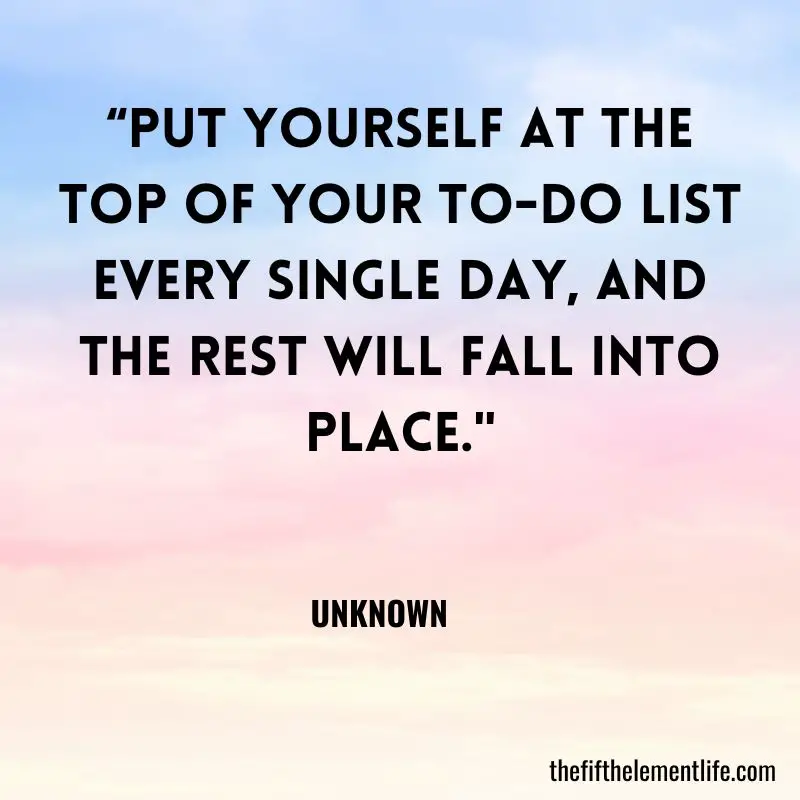 “Put yourself at the top of your to-do list every single day, and the rest will fall into place.” – Unknown