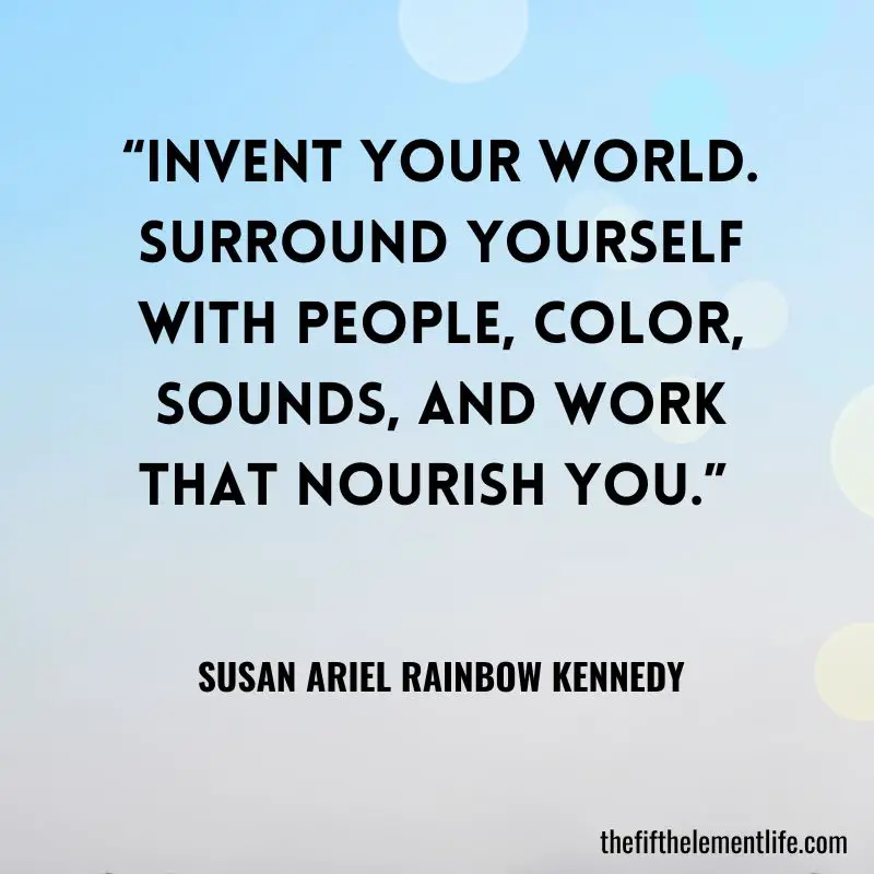 “Invent your world. Surround yourself with people, color, sounds, and work that nourish you.” – Susan Ariel Rainbow Kennedy