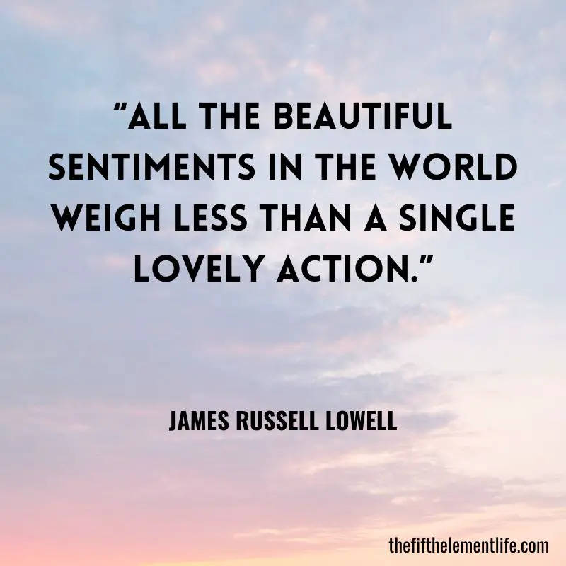 "All the beautiful sentiments in the world weigh less than a single lovely action.” - James Russell Lowell