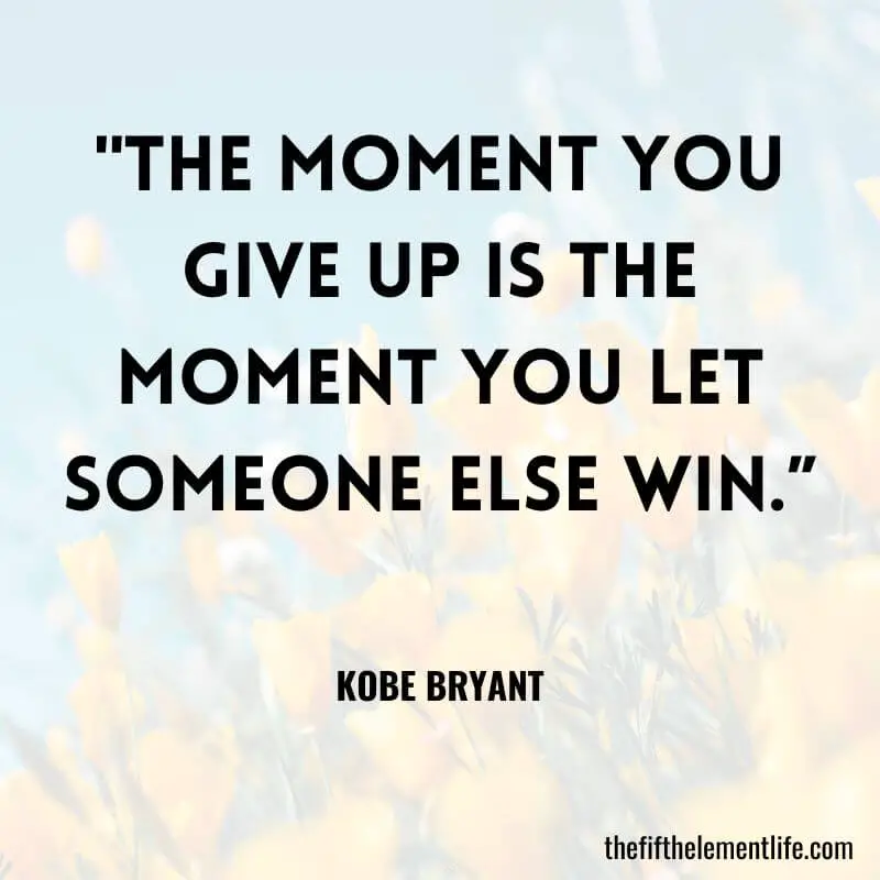 "The moment you give up is the moment you let someone else win.” – Kobe Bryant