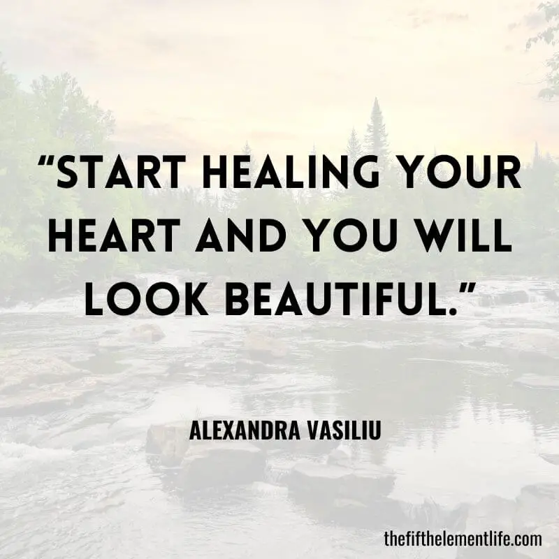  “Start healing your heart and you will look beautiful.” – Alexandra Vasiliu