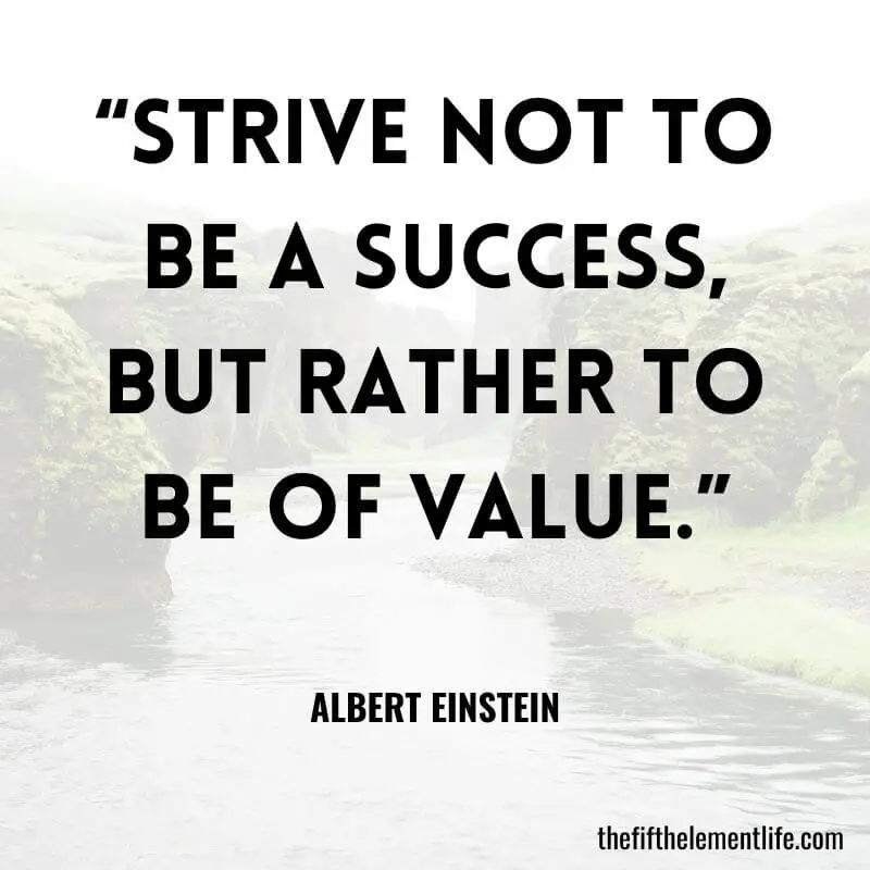 “Strive not to be a success, but rather to be of value.”