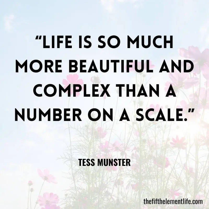 “Life is so much more beautiful and complex than a number on a scale.” — Tess Munster