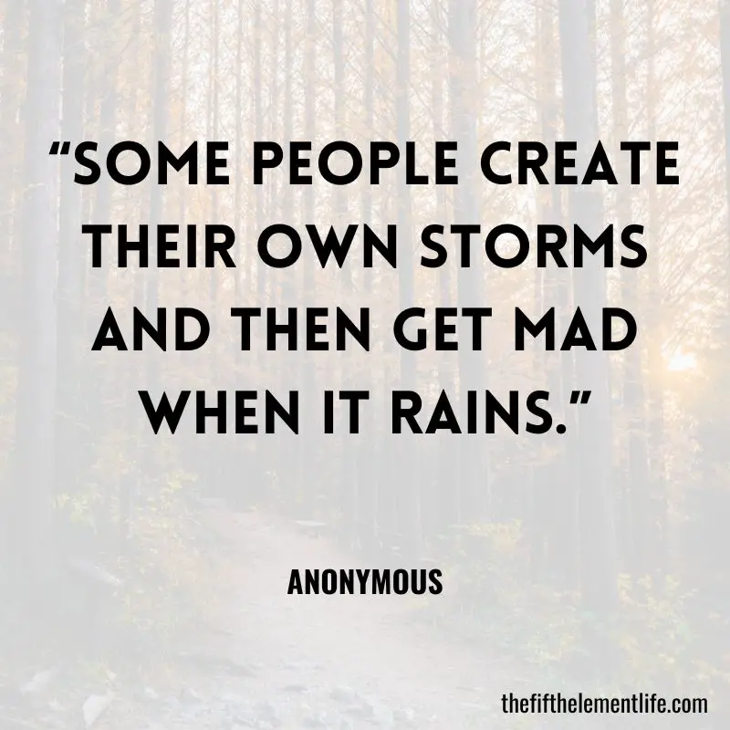 “Some people create their own storms and then get mad when it rains.” - Anonymous