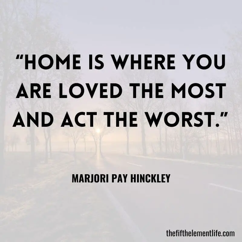 “Home is where you are loved the most and act the worst.”  - Quotes About Friendship
