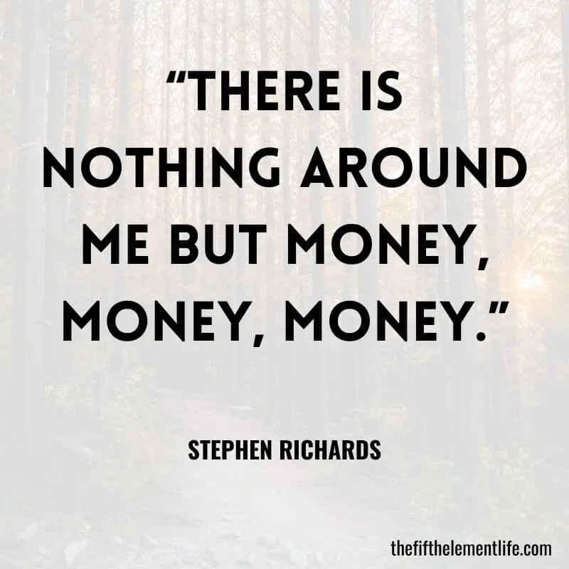 “There is nothing around me but money, money, money.” – Stephen Richards 