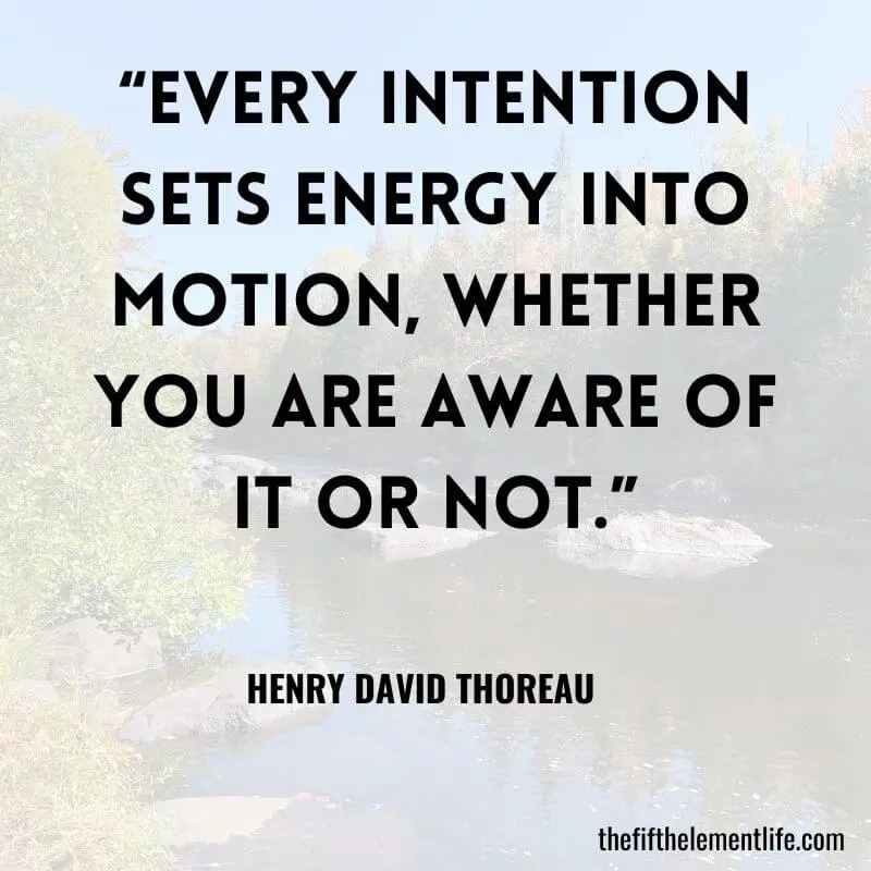 “Every intention sets energy into motion, whether you are aware of it or not.” – Henry David Thoreau