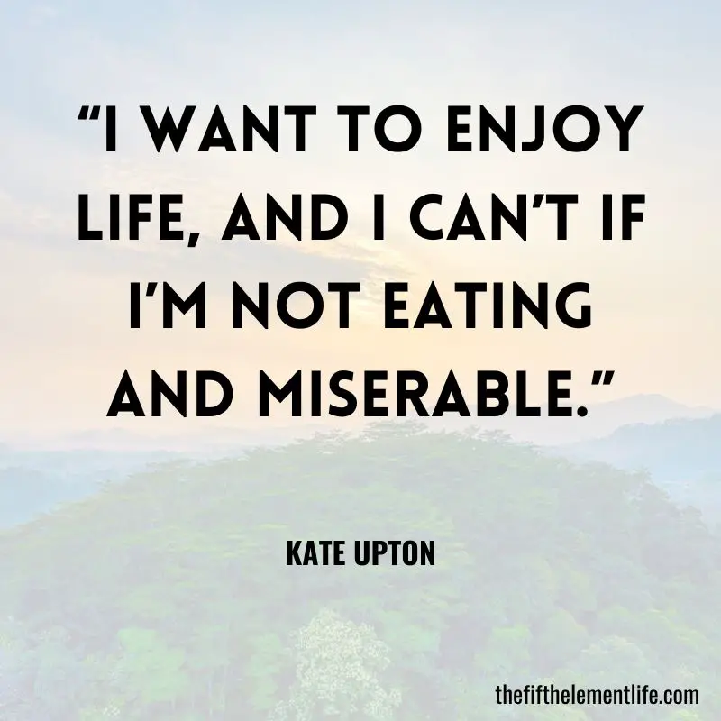“I want to enjoy life, and I can’t if I’m not eating and miserable.” — Kate Upton