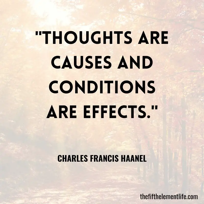 "Thoughts are causes and conditions are effects." — Charles Francis Haanel