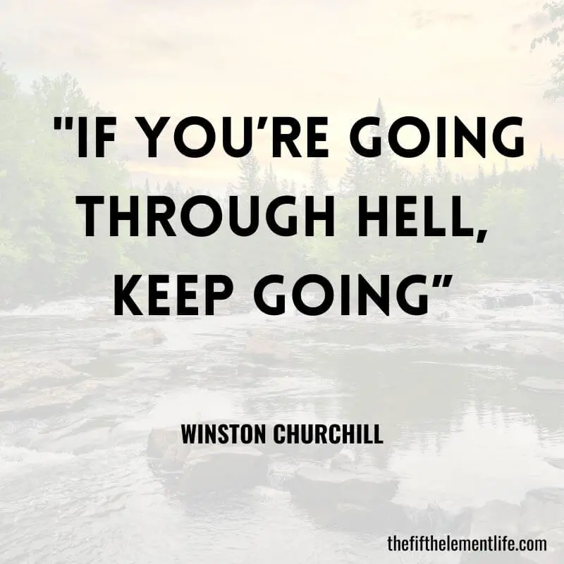 "If you’re going through hell, keep going”- Winston Churchill