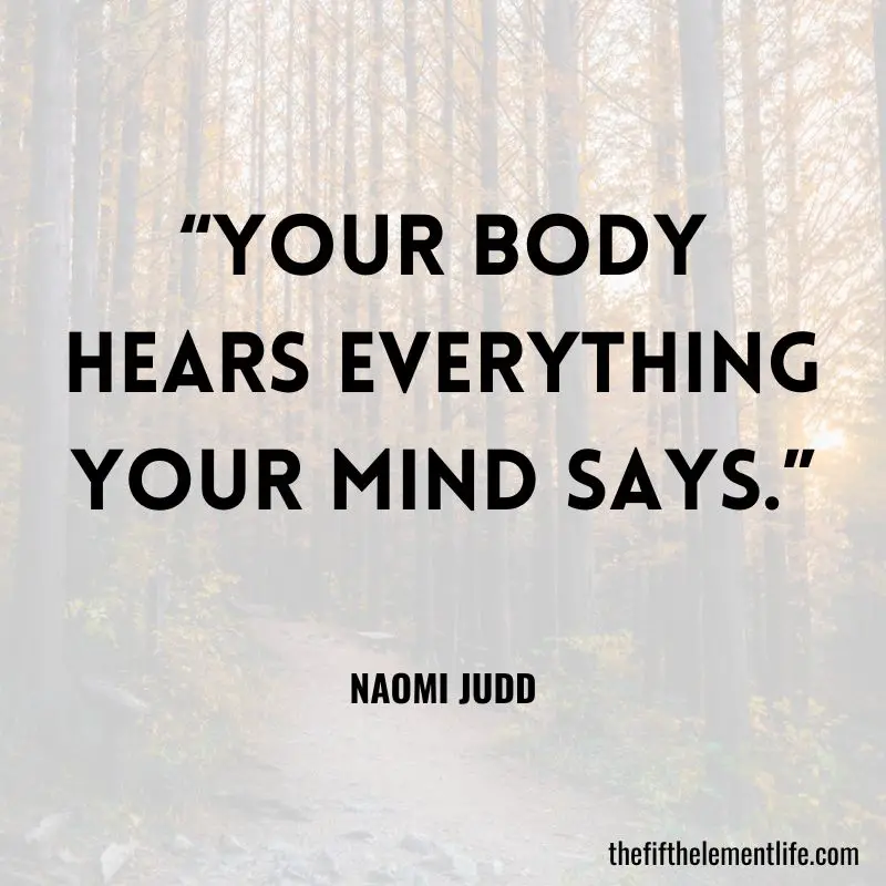 “Your body hears everything your mind says.” — Naomi Judd