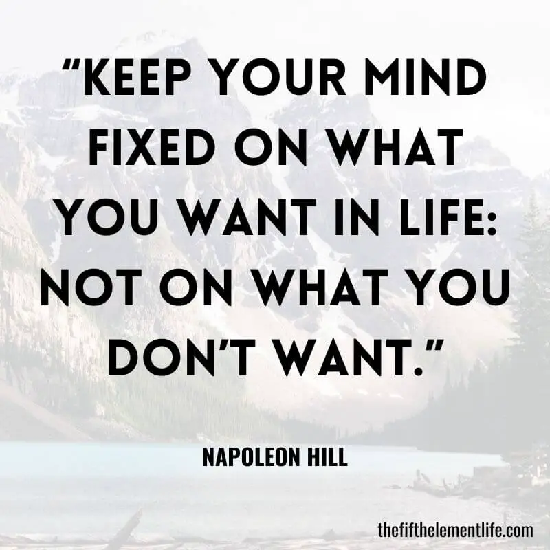 “Keep your mind fixed on what you want in life: not on what you don’t want.”