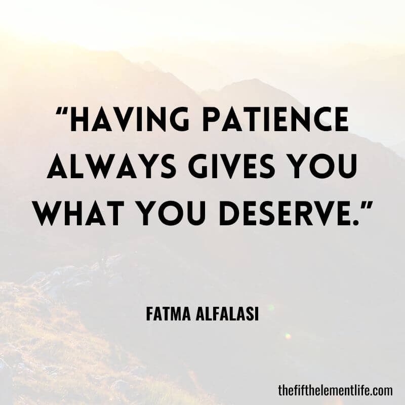 “Having patience always gives you what you deserve.” ― Fatma Alfalasi