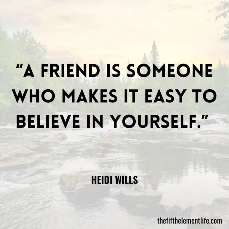 “A friend is someone who makes it easy to believe in yourself.” 