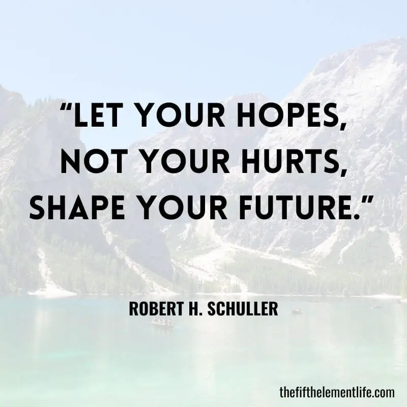 “Let your hopes, not your hurts, shape your future.” 