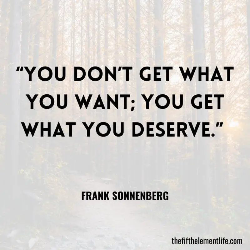 “You don’t get what you want; you get what you deserve.” ― Frank Sonnenberg