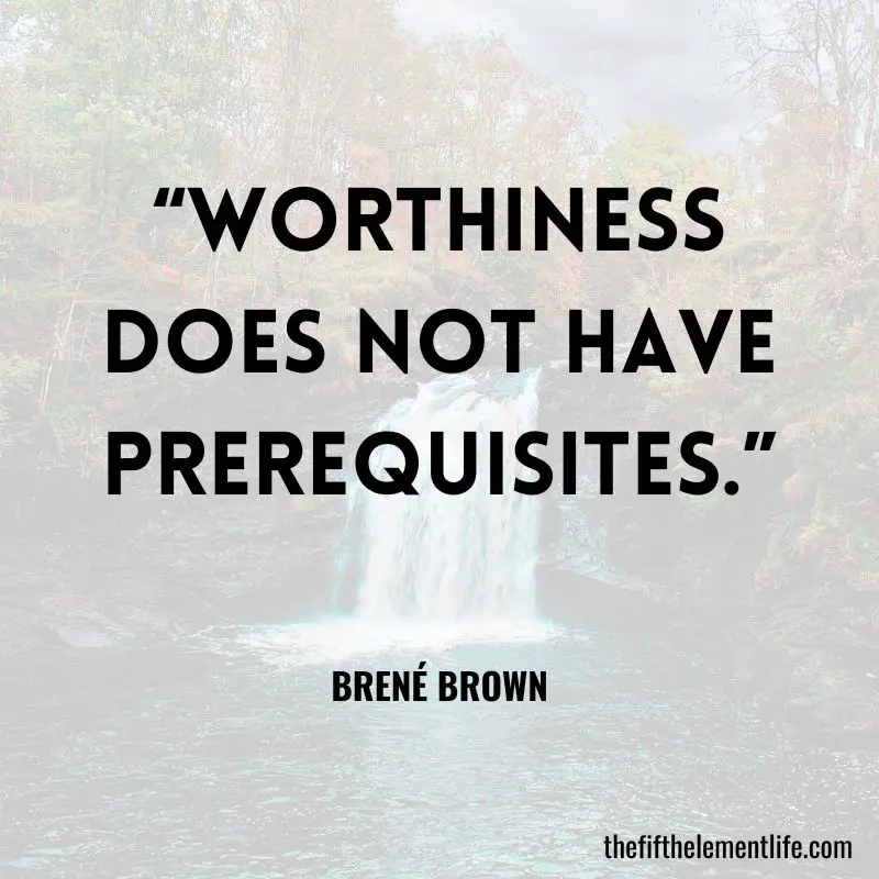 “Worthiness does not have prerequisites.” — Brené Brown