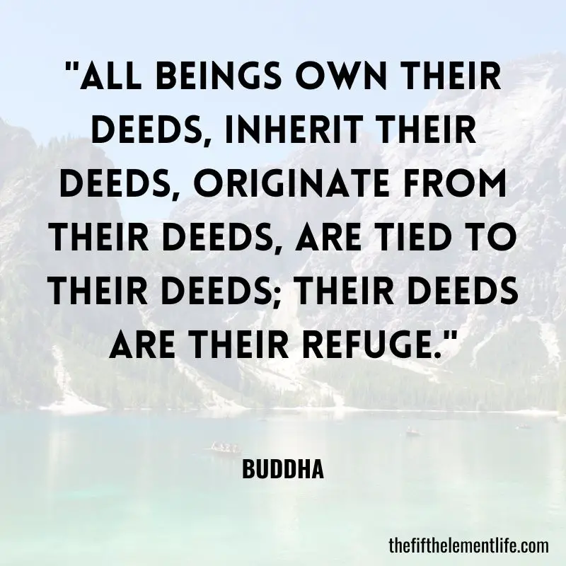 "All beings own their deeds, inherit their deeds, originate from their deeds, are tied to their deeds; their deeds are their refuge." - Law Of Karma Quotes