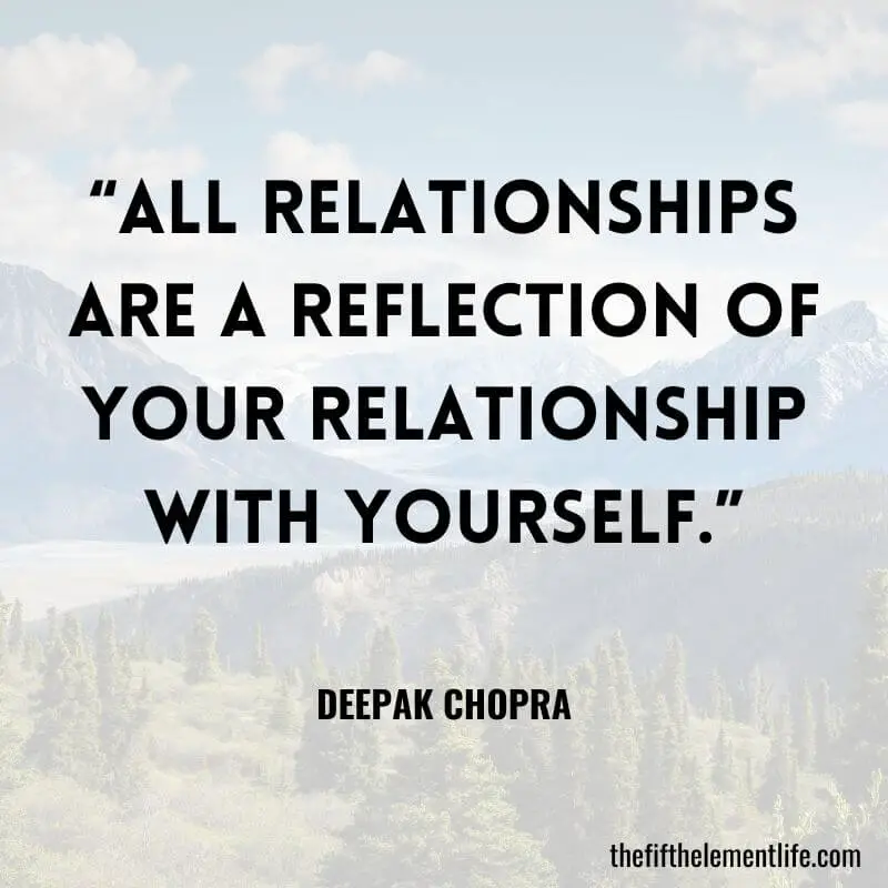 “All relationships are a reflection of your relationship with yourself.” – Deepak Chopra