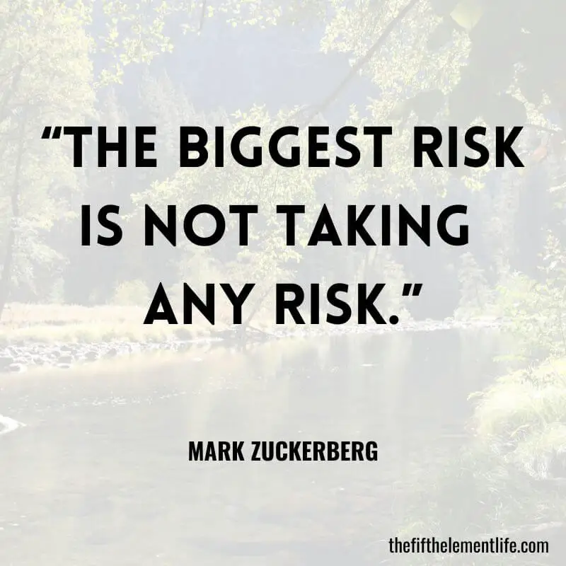 “The biggest risk is not taking any risk.” ― Mark Zuckerberg