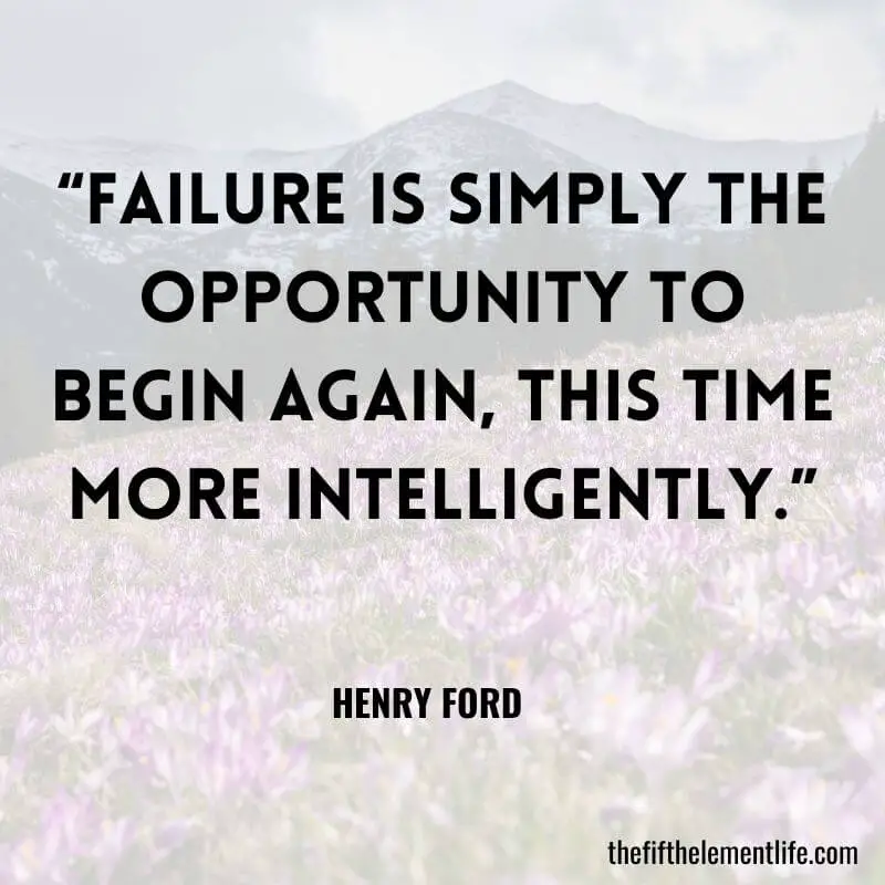 “Failure is simply the opportunity to begin again, this time more intelligently.”
