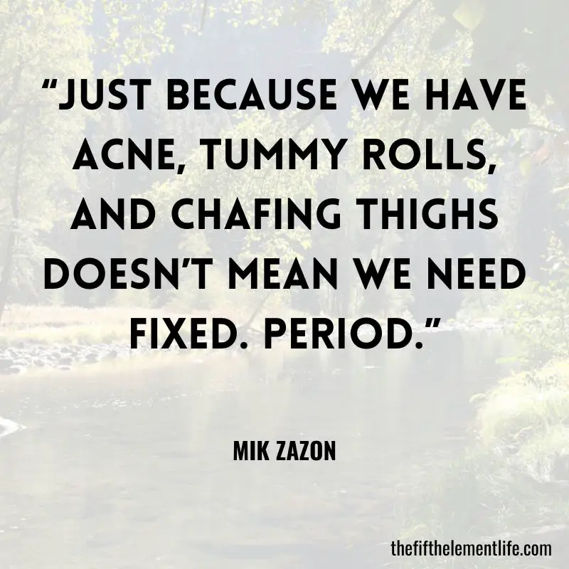 “Just because we have acne, tummy rolls, and chafing thighs doesn’t mean we need fixed. Period.” — Mik Zazon
