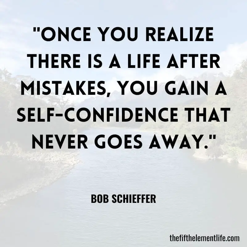 "Once you realize there is a life after mistakes, you gain a self-confidence that never goes away." – Bob Schieffer