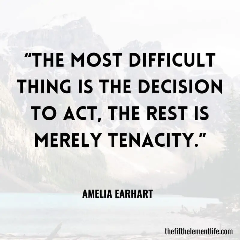 “The most difficult thing is the decision to act, the rest is merely tenacity.” — Amelia Earhart